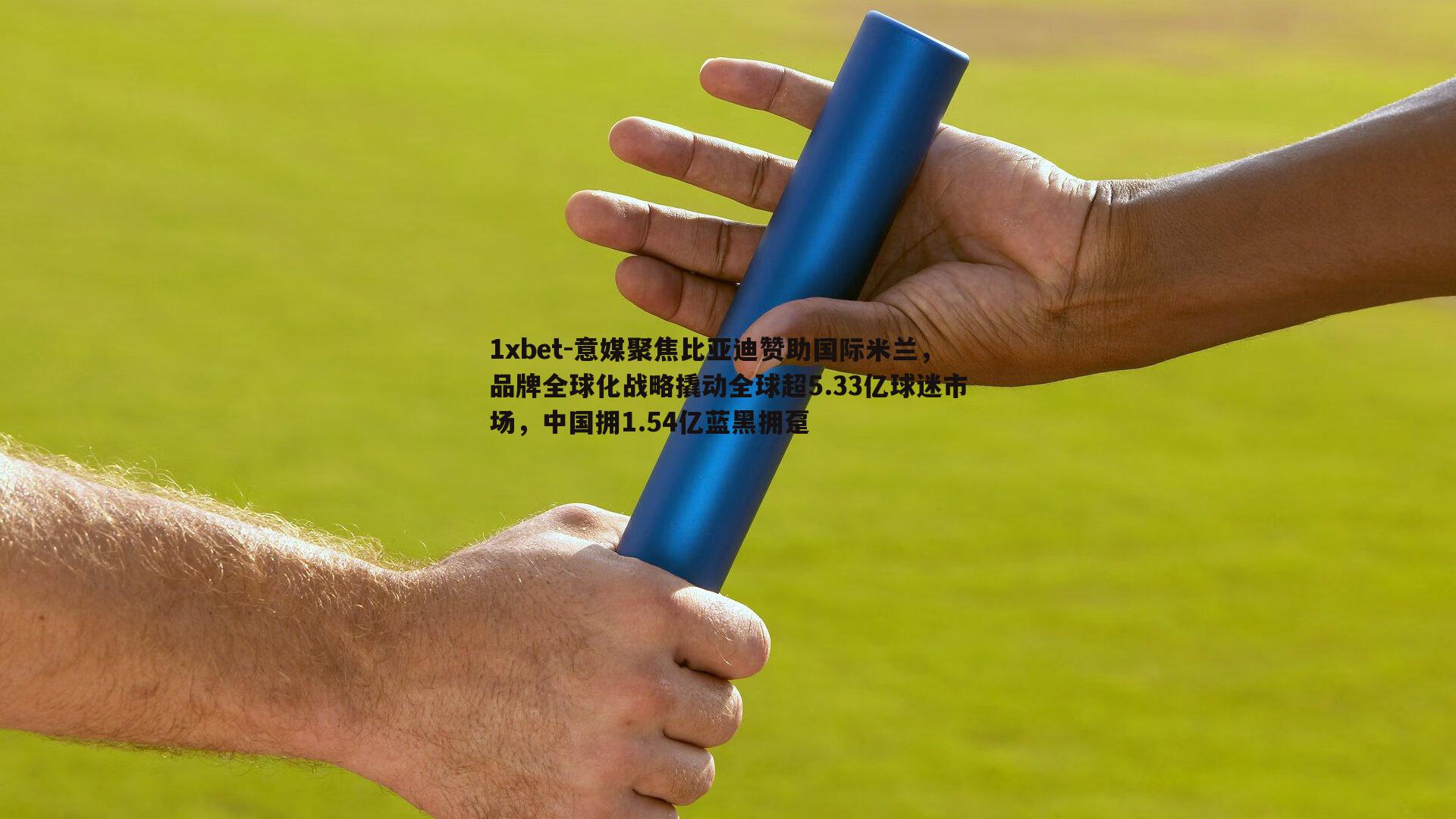 意媒聚焦比亚迪赞助国际米兰，品牌全球化战略撬动全球超5.33亿球迷市场，中国拥1.54亿蓝黑拥趸